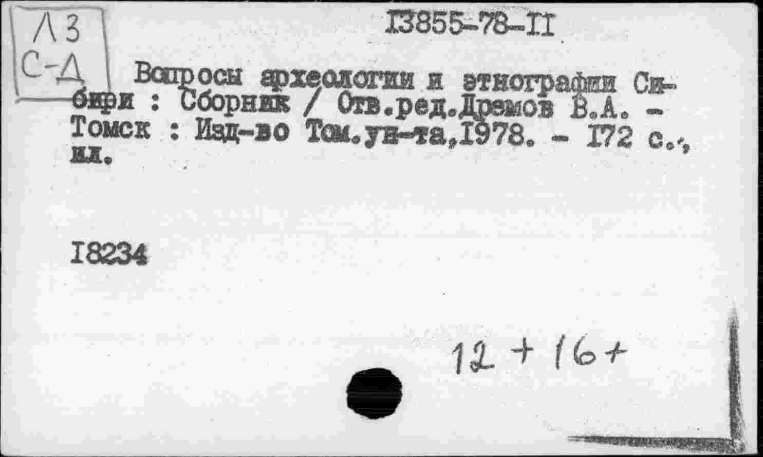 ﻿3~ї	І3855-78-ГІ
ü s Вопросы археологии и этнографа Си--біфи : Сборник / Отв.ред.Дшаиов ВГк -Томск : Изд-во Тем, ун-та,1978. - Г72 с.
18234
Ц. +